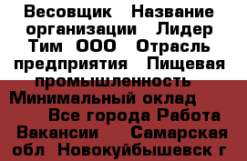 Весовщик › Название организации ­ Лидер Тим, ООО › Отрасль предприятия ­ Пищевая промышленность › Минимальный оклад ­ 21 000 - Все города Работа » Вакансии   . Самарская обл.,Новокуйбышевск г.